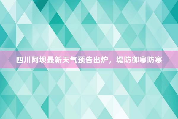 四川阿坝最新天气预告出炉，堤防御寒防寒