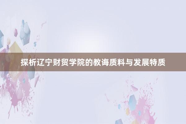 探析辽宁财贸学院的教诲质料与发展特质